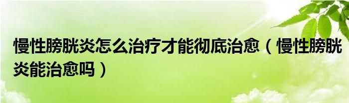 慢性膀胱炎怎么治療才能徹底治愈(慢性膀胱炎能治愈嗎)