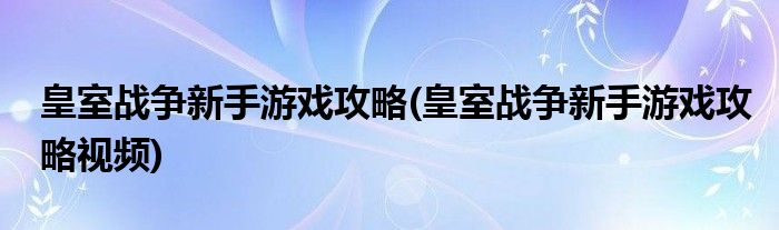 皇室戰(zhàn)爭新手游戲攻略(皇室戰(zhàn)爭新手游戲攻略視頻)