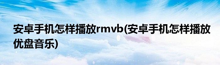 安卓手機(jī)怎樣播放rmvb(安卓手機(jī)怎樣播放優(yōu)盤音樂)