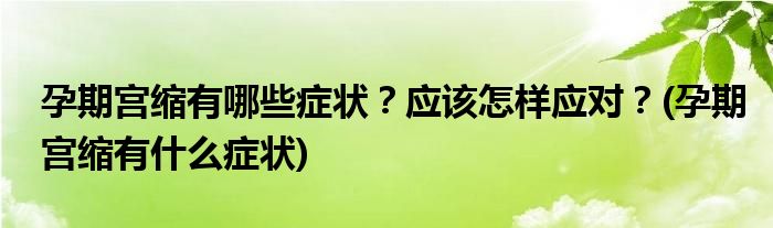 孕期宮縮有哪些癥狀？應(yīng)該怎樣應(yīng)對(duì)？(孕期宮縮有什么癥狀)