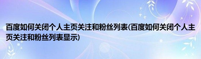 百度如何關(guān)閉個(gè)人主頁關(guān)注和粉絲列表(百度如何關(guān)閉個(gè)人主頁關(guān)注和粉絲列表顯示)