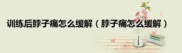 訓(xùn)練后脖子痛怎么緩解(脖子痛怎么緩解)
