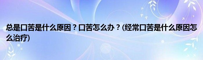 總是口苦是什么原因？口苦怎么辦？(經(jīng)常口苦是什么原因怎么治療)