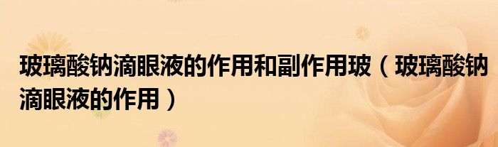 玻璃酸鈉滴眼液的作用和副作用玻(玻璃酸鈉滴眼液的作用)