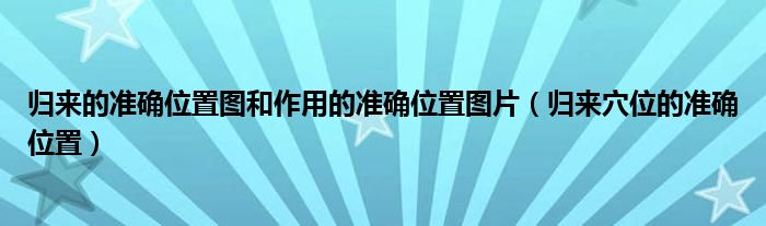 歸來(lái)的準(zhǔn)確位置圖和作用的準(zhǔn)確位置圖片（歸來(lái)穴位的準(zhǔn)確位置）