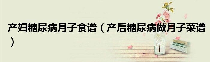 產(chǎn)婦糖尿病月子食譜（產(chǎn)后糖尿病做月子菜譜）