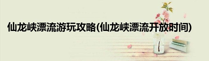 仙龍峽漂流游玩攻略(仙龍峽漂流開(kāi)放時(shí)間)