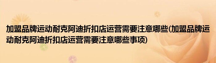 加盟品牌運(yùn)動(dòng)耐克阿迪折扣店運(yùn)營(yíng)需要注意哪些(加盟品牌運(yùn)動(dòng)耐克阿迪折扣店運(yùn)營(yíng)需要注意哪些事項(xiàng))