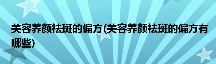 美容養(yǎng)顏祛斑的偏方(美容養(yǎng)顏祛斑的偏方有哪些)
