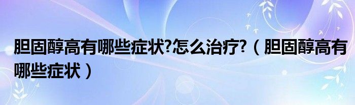 膽固醇高有哪些癥狀?怎么治療?(膽固醇高有哪些癥狀)