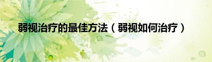 弱視治療的最佳方法（弱視如何治療）