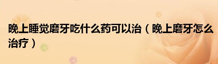 晚上睡覺(jué)磨牙吃什么藥可以治（晚上磨牙怎么治療）