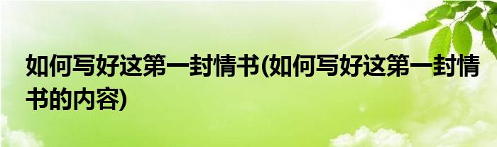 如何寫(xiě)好這第一封情書(shū)(如何寫(xiě)好這第一封情書(shū)的內(nèi)容)