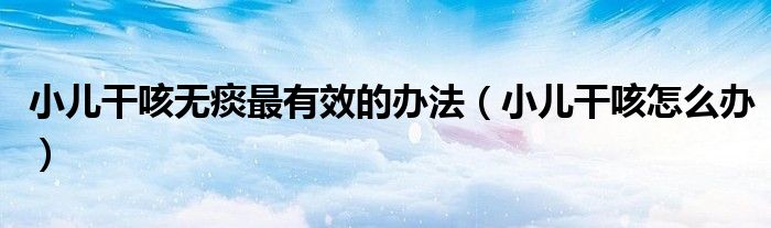 小兒干咳無痰最有效的辦法（小兒干咳怎么辦）