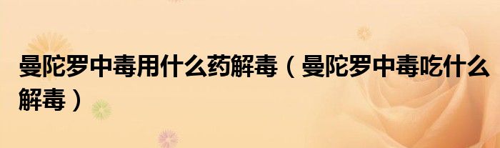 曼陀羅中毒用什么藥解毒（曼陀羅中毒吃什么解毒）