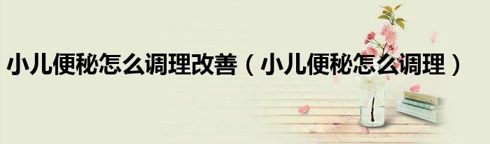 小兒便秘怎么調理改善（小兒便秘怎么調理）