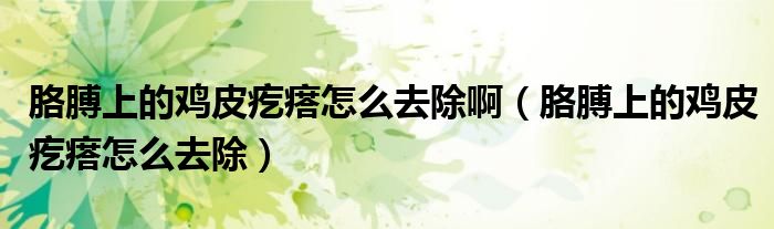 胳膊上的雞皮疙瘩怎么去除?。ǜ觳采系碾u皮疙瘩怎么去除）