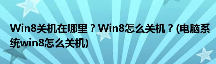 Win8關機在哪里？Win8怎么關機？(電腦系統(tǒng)win8怎么關機)