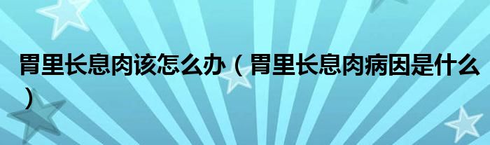 胃里長息肉該怎么辦（胃里長息肉病因是什么）
