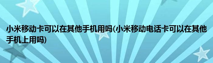小米移動(dòng)卡可以在其他手機(jī)用嗎(小米移動(dòng)電話卡可以在其他手機(jī)上用嗎)