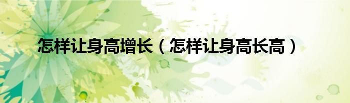 怎樣讓身高增長(zhǎng)（怎樣讓身高長(zhǎng)高）