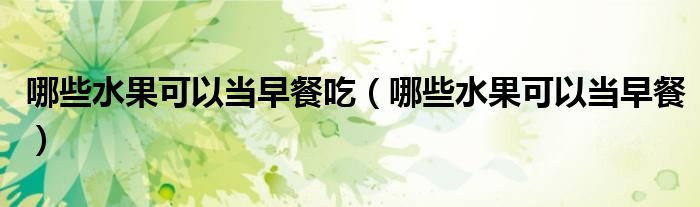 哪些水果可以當(dāng)早餐吃(哪些水果可以當(dāng)早餐)