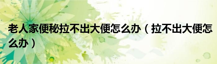 老人家便秘拉不出大便怎么辦(拉不出大便怎么辦)