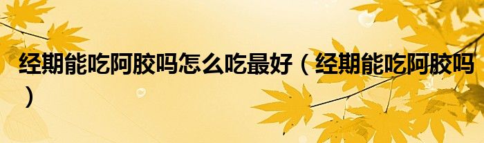 經(jīng)期能吃阿膠嗎怎么吃最好(經(jīng)期能吃阿膠嗎)