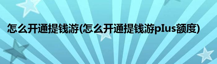 怎么開通提錢游(怎么開通提錢游pIus額度)