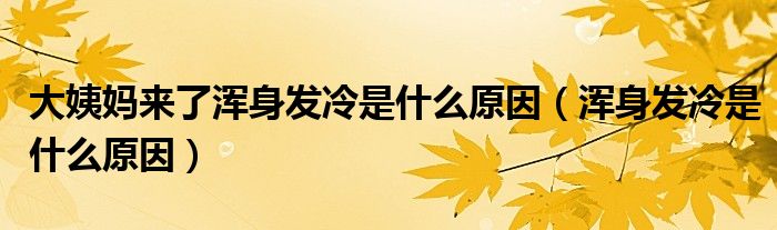 大姨媽來了渾身發(fā)冷是什么原因（渾身發(fā)冷是什么原因）