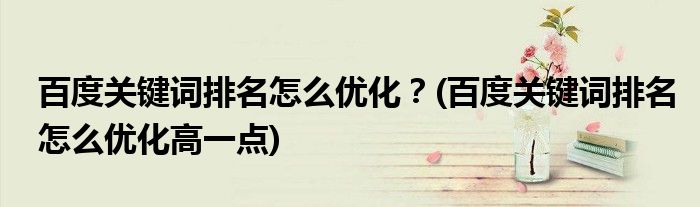 百度關(guān)鍵詞排名怎么優(yōu)化？(百度關(guān)鍵詞排名怎么優(yōu)化高一點)