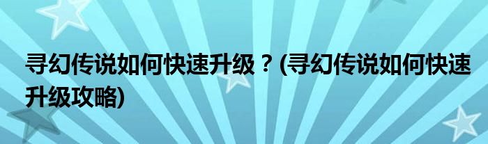 尋幻傳說如何快速升級？(尋幻傳說如何快速升級攻略)
