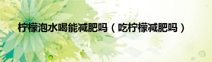 檸檬泡水喝能減肥嗎(吃檸檬減肥嗎)