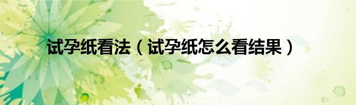 試孕紙看法(試孕紙?jiān)趺纯唇Y(jié)果)