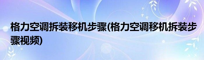 格力空調(diào)拆裝移機(jī)步驟(格力空調(diào)移機(jī)拆裝步驟視頻)