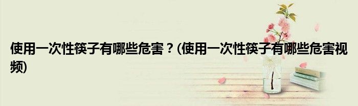 使用一次性筷子有哪些危害？(使用一次性筷子有哪些危害視頻)