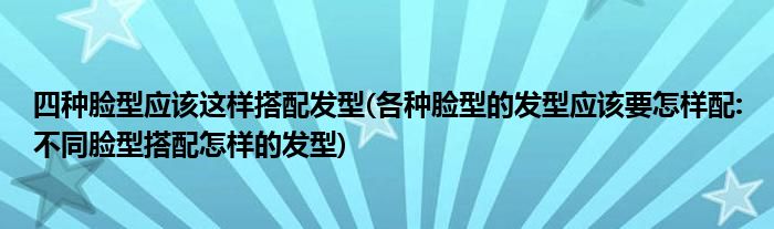 四種臉型應(yīng)該這樣搭配發(fā)型(各種臉型的發(fā)型應(yīng)該要怎樣配:不同臉型搭配怎樣的發(fā)型)