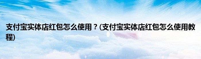 支付寶實(shí)體店紅包怎么使用？(支付寶實(shí)體店紅包怎么使用教程)