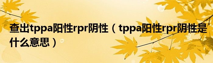 查出tppa陽性rpr陰性（tppa陽性rpr陰性是什么意思）