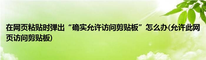在網(wǎng)頁粘貼時彈出“確實允許訪問剪貼板”怎么辦(允許此網(wǎng)頁訪問剪貼板)