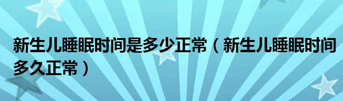 新生兒睡眠時間是多少正常（新生兒睡眠時間多久正常）