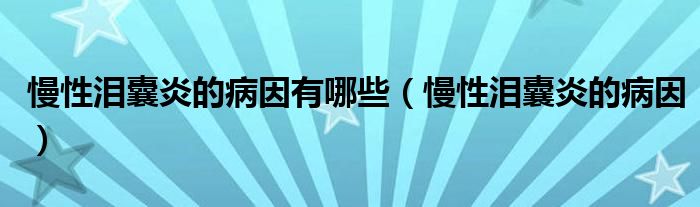 慢性淚囊炎的病因有哪些（慢性淚囊炎的病因）