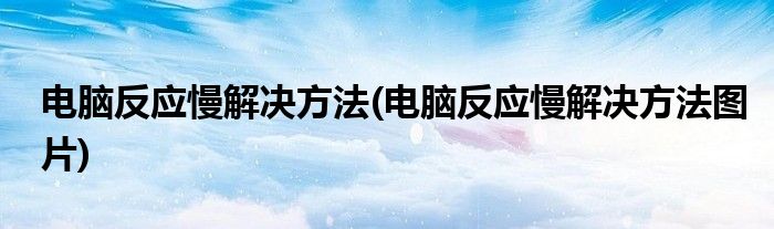 電腦反應(yīng)慢解決方法(電腦反應(yīng)慢解決方法圖片)