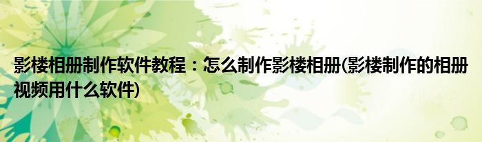 影樓相冊制作軟件教程：怎么制作影樓相冊(影樓制作的相冊視頻用什么軟件)