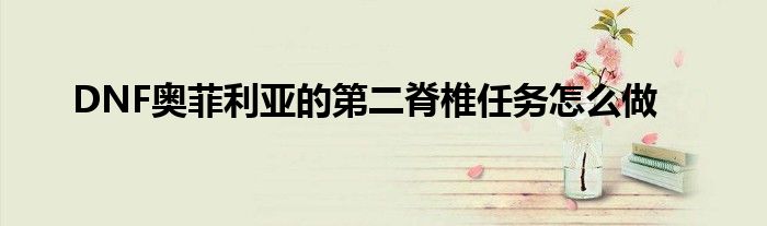 DNF奧菲利亞的第二脊椎任務(wù)怎么做