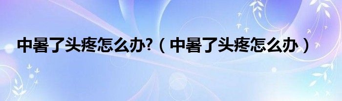 中暑了頭疼怎么辦?（中暑了頭疼怎么辦）