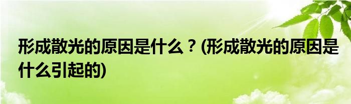 形成散光的原因是什么？(形成散光的原因是什么引起的)