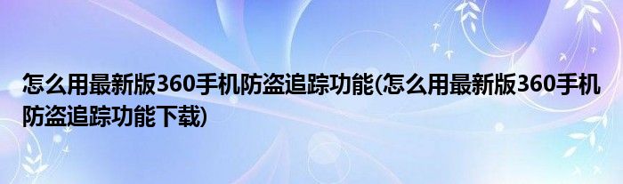 怎么用最新版360手機(jī)防盜追蹤功能(怎么用最新版360手機(jī)防盜追蹤功能下載)