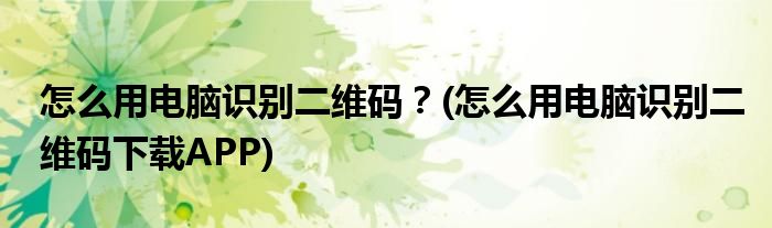 怎么用電腦識(shí)別二維碼？(怎么用電腦識(shí)別二維碼下載APP)