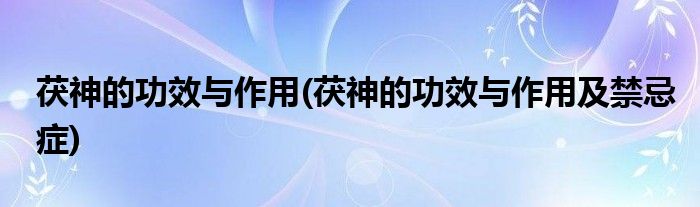 茯神的功效與作用(茯神的功效與作用及禁忌癥)